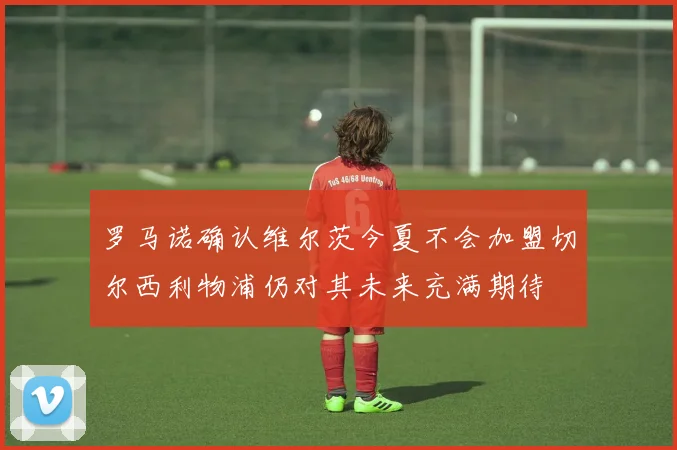 罗马诺确认维尔茨今夏不会加盟切尔西利物浦仍对其未来充满期待