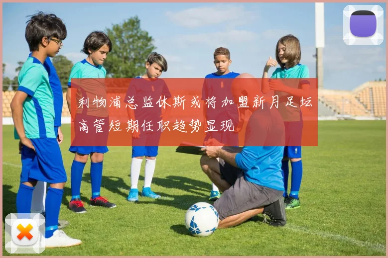 利物浦总监休斯或将加盟新月足坛高管短期任职趋势显现