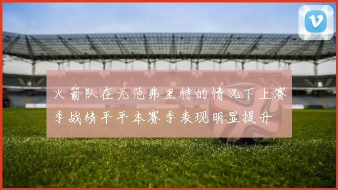火箭队在无范弗里特的情况下上赛季战绩平平本赛季表现明显提升
