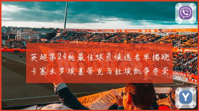 英超第24轮最佳球员候选名单揭晓卡塞米罗埃基蒂克马杜埃凯争夺荣誉