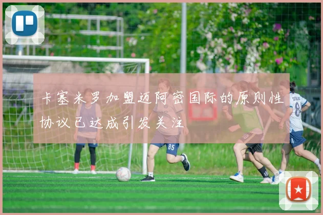 卡塞米罗加盟迈阿密国际的原则性协议已达成引发关注