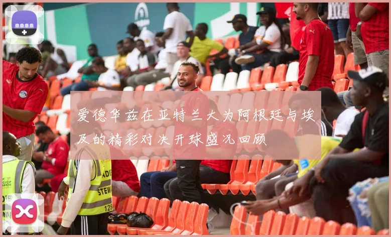爱德华兹在亚特兰大为阿根廷与埃及的精彩对决开球盛况回顾