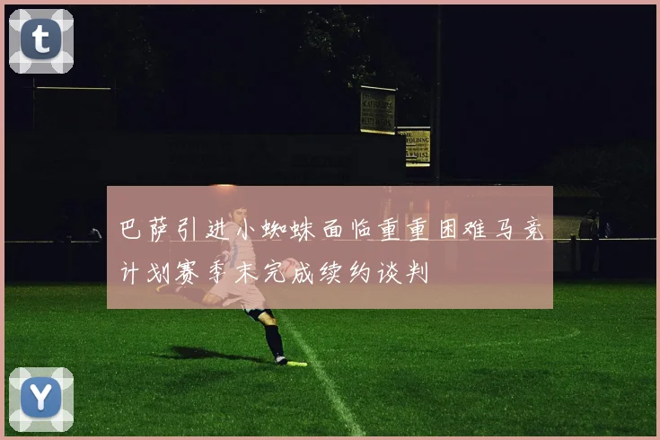 巴萨引进小蜘蛛面临重重困难马竞计划赛季末完成续约谈判