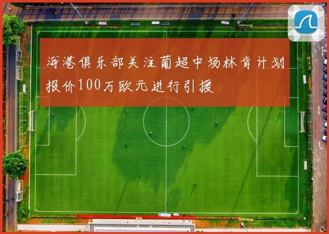 海港俱乐部关注葡超中场林肯计划报价100万欧元进行引援