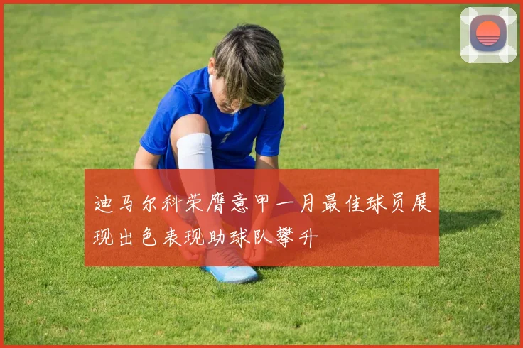 迪马尔科荣膺意甲一月最佳球员展现出色表现助球队攀升
