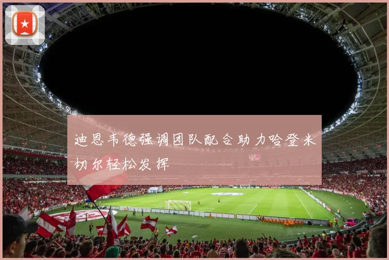 迪恩韦德强调团队配合助力哈登米切尔轻松发挥