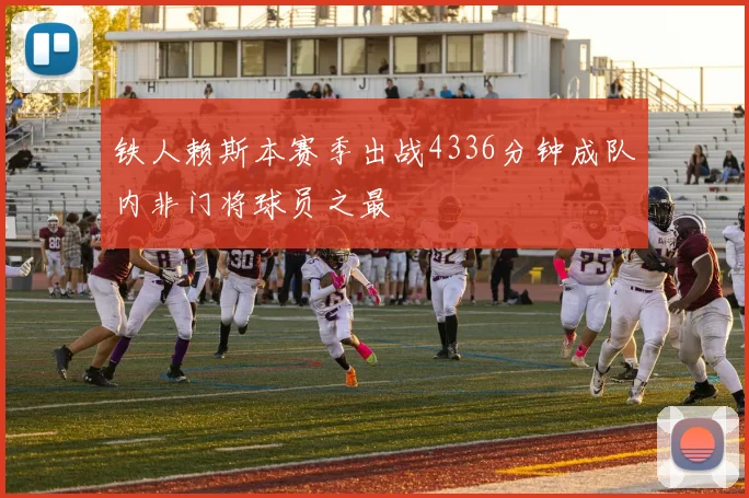 铁人赖斯本赛季出战4336分钟成队内非门将球员之最