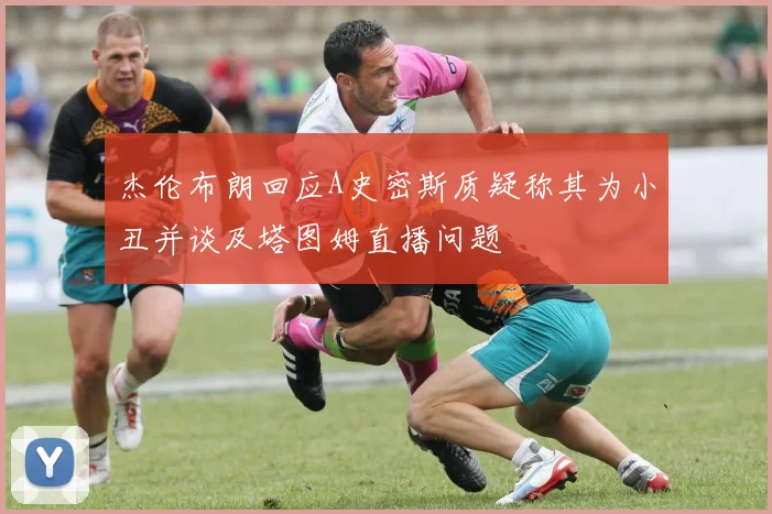 杰伦布朗回应A史密斯质疑称其为小丑并谈及塔图姆直播问题
