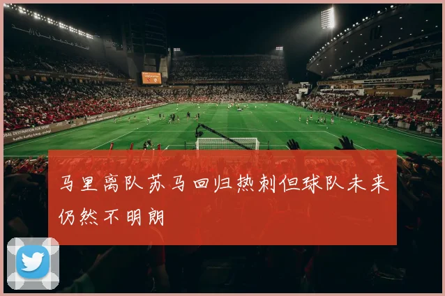 马里离队苏马回归热刺但球队未来仍然不明朗