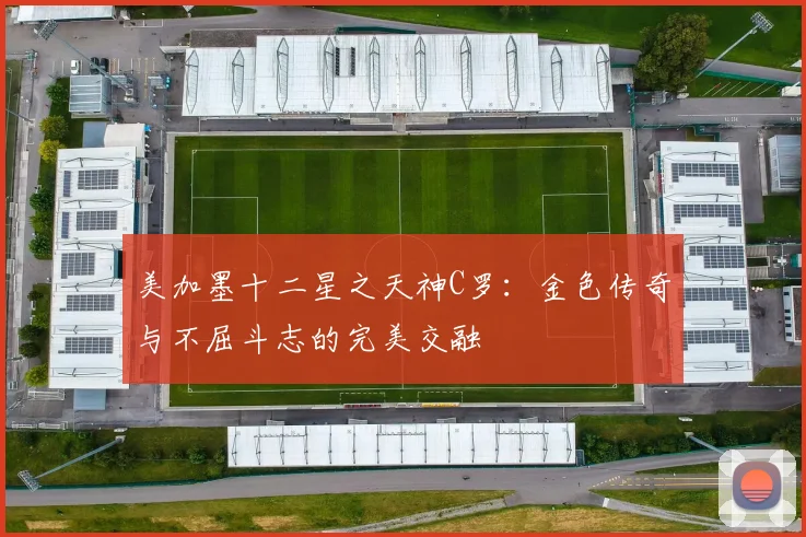 美加墨十二星之天神C罗：金色传奇与不屈斗志的完美交融