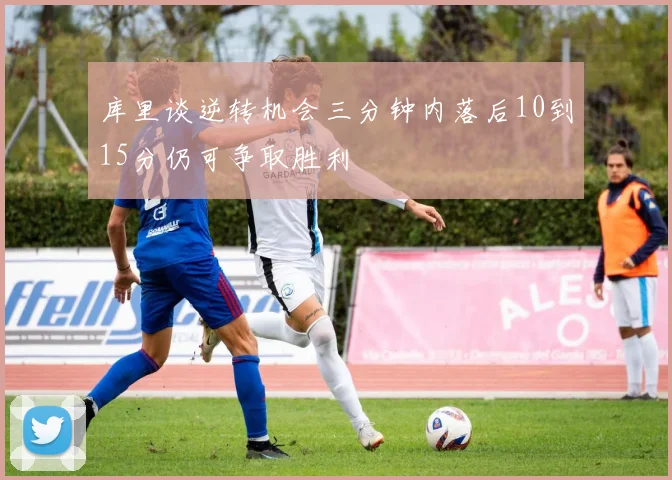 库里谈逆转机会三分钟内落后10到15分仍可争取胜利
