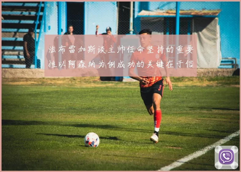 法布雷加斯谈主帅任命坚持的重要性以阿森纳为例成功的关键在于信任与耐心
