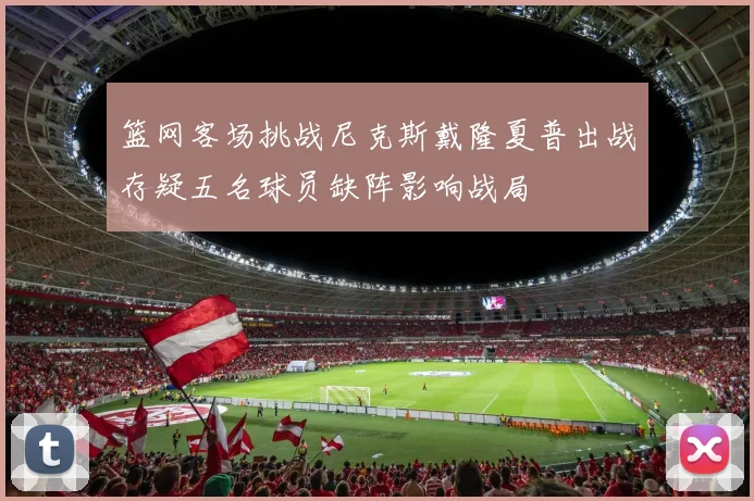 篮网客场挑战尼克斯戴隆夏普出战存疑五名球员缺阵影响战局