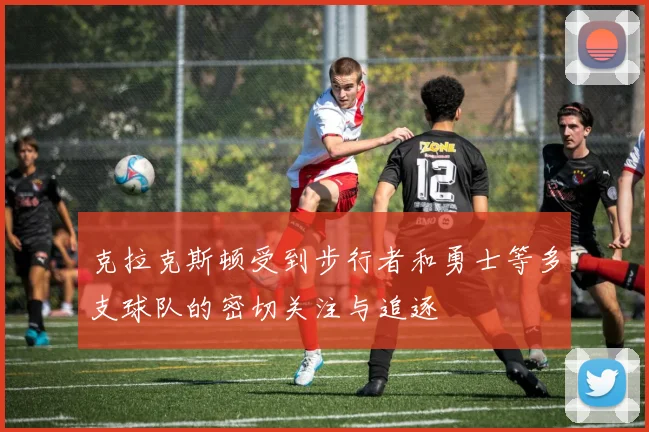 克拉克斯顿受到步行者和勇士等多支球队的密切关注与追逐