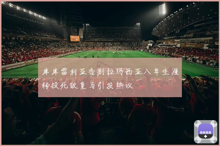 库库雷利亚告别拉玛西亚八年生涯转投死敌皇马引发热议