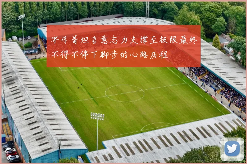 字母哥坦言意志力支撑至极限最终不得不停下脚步的心路历程