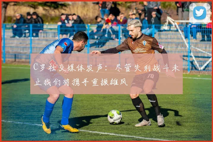 C罗社交媒体发声：尽管失利战斗未止我们将携手重振雄风