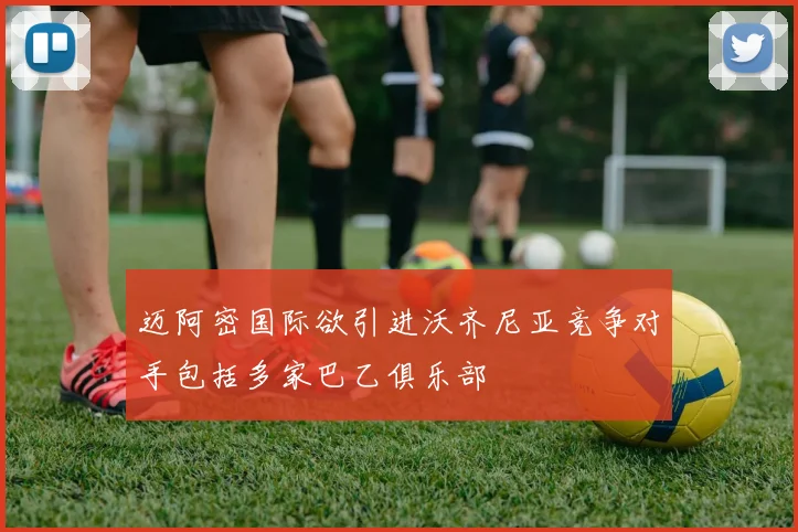 迈阿密国际欲引进沃齐尼亚竞争对手包括多家巴乙俱乐部